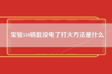 宝骏510钥匙没电了打火方法是什么