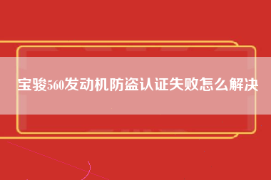 宝骏560发动机防盗认证失败怎么解决