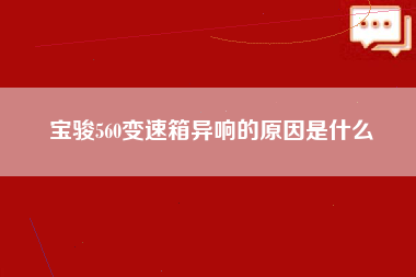 宝骏560变速箱异响的原因是什么