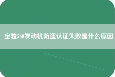 宝骏560发动机防盗认证失败是什么原因