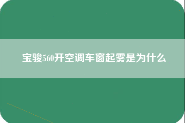 宝骏560开空调车窗起雾是为什么