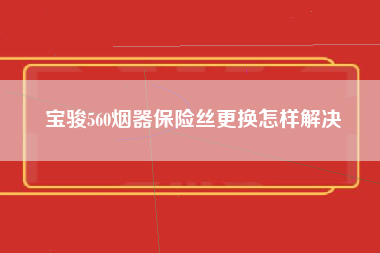 宝骏560烟器保险丝更换怎样解决