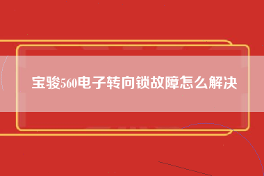 宝骏560电子转向锁故障怎么解决