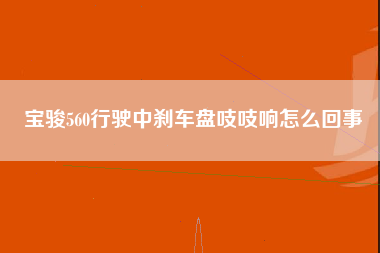 宝骏560行驶中刹车盘吱吱响怎么回事