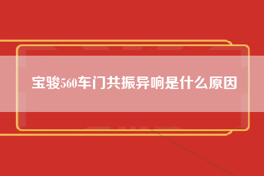 宝骏560车门共振异响是什么原因