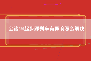 宝骏630起步踩刹车有异响怎么解决