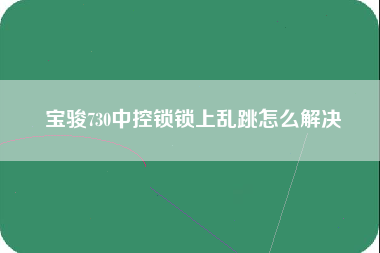 宝骏730中控锁锁上乱跳怎么解决