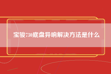 宝骏730底盘异响解决方法是什么