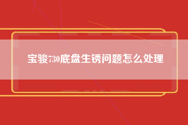 宝骏730底盘生锈问题怎么处理