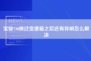 宝骏730换过变速箱之后还有异响怎么解决