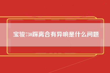 宝骏730踩离合有异响是什么问题