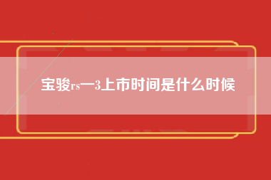 宝骏rs一3上市时间是什么时候