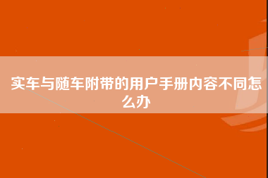 实车与随车附带的用户手册内容不同怎么办