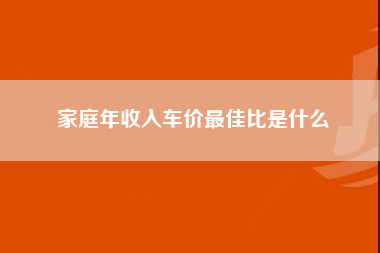 家庭年收入车价最佳比是什么