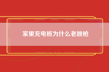 家里充电桩为什么老跳枪