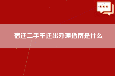 宿迁二手车迁出办理指南是什么