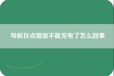 导航仪点烟器不能充电了怎么回事