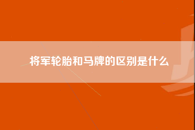 将军轮胎和马牌的区别是什么