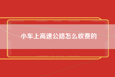 小车上高速公路怎么收费的