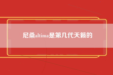 尼桑altima是第几代天籁的