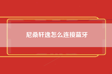 尼桑轩逸怎么连接蓝牙