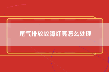 尾气排放故障灯亮怎么处理