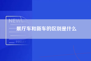 展厅车和新车的区别是什么