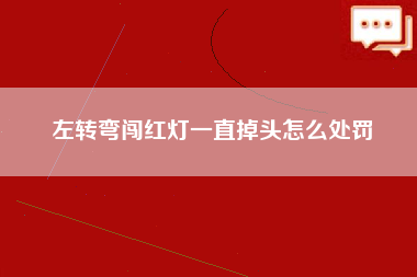 左转弯闯红灯一直掉头怎么处罚