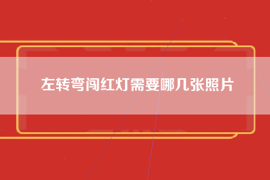 左转弯闯红灯需要哪几张照片