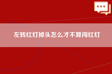 左转红灯掉头怎么才不算闯红灯