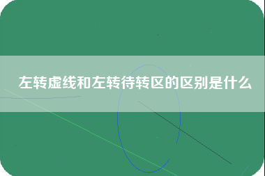 左转虚线和左转待转区的区别是什么