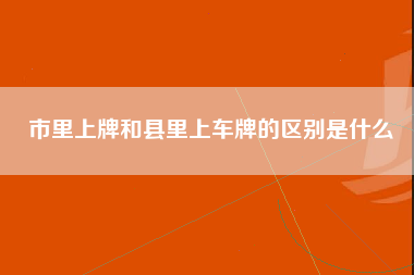 市里上牌和县里上车牌的区别是什么