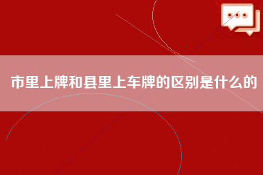 市里上牌和县里上车牌的区别是什么的