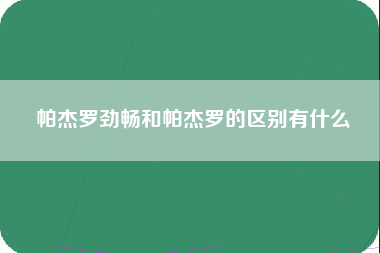 帕杰罗劲畅和帕杰罗的区别有什么