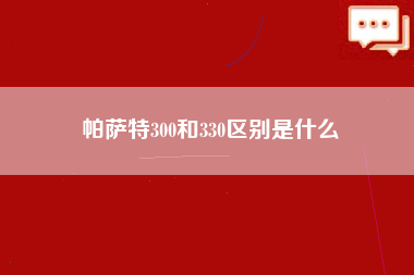 帕萨特300和330区别是什么