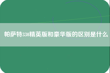 帕萨特330精英版和豪华版的区别是什么