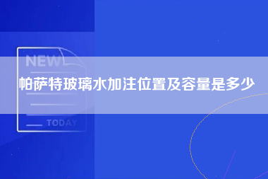 帕萨特玻璃水加注位置及容量是多少