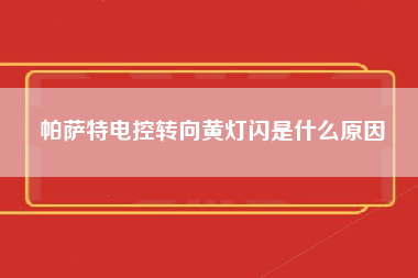 帕萨特电控转向黄灯闪是什么原因