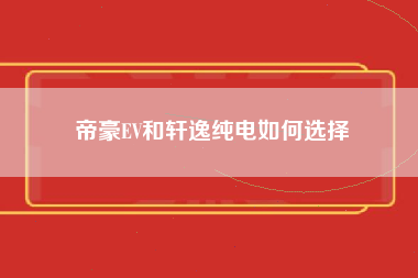 帝豪EV和轩逸纯电如何选择