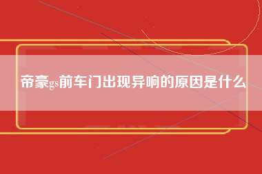 帝豪gs前车门出现异响的原因是什么