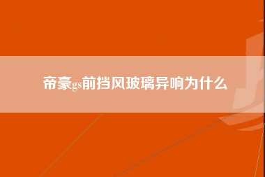 帝豪gs前挡风玻璃异响为什么