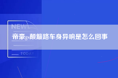 帝豪gs颠簸路车身异响是怎么回事