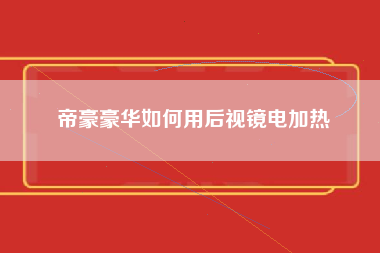 帝豪豪华如何用后视镜电加热