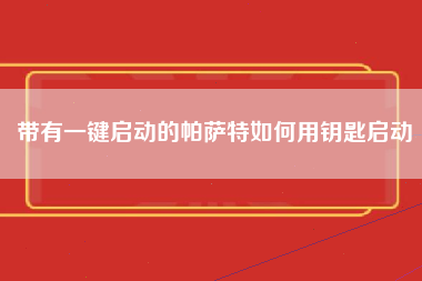 带有一键启动的帕萨特如何用钥匙启动