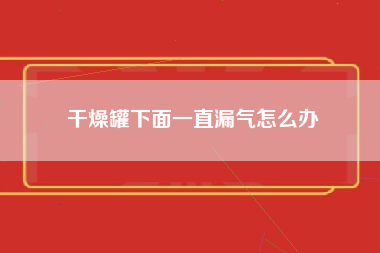 干燥罐下面一直漏气怎么办