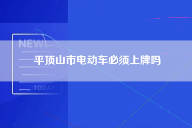 平顶山市电动车必须上牌吗