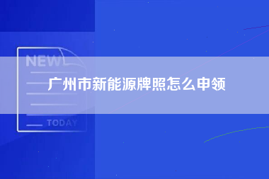 广州市新能源牌照怎么申领