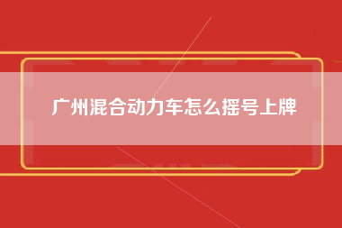 广州混合动力车怎么摇号上牌