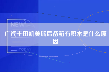 广汽丰田凯美瑞后备箱有积水是什么原因