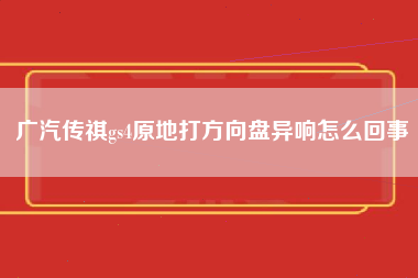 广汽传祺gs4原地打方向盘异响怎么回事